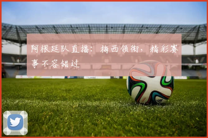 阿根廷队直播:梅西领衔,精彩赛事不容错过