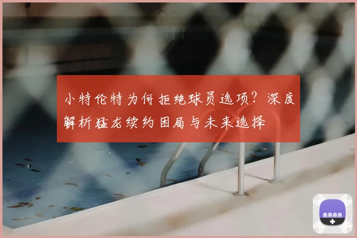 小特伦特为何拒绝球员选项?深度解析猛龙续约困局与未来选择