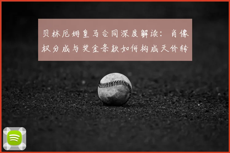 贝林厄姆皇马合同深度解读:肖像权分成与奖金条款如何构成天价转会