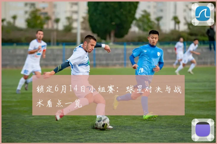 锁定6月14日小组赛:球星对决与战术看点一览