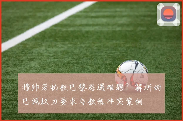 穆帅若执教巴黎恐遇难题?解析姆巴佩权力要求与教练冲突案例
