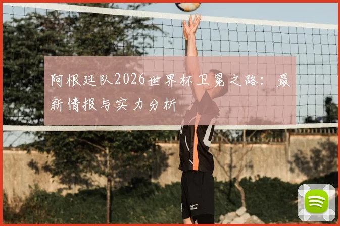 阿根廷队2026世界杯卫冕之路：最新情报与实力分析