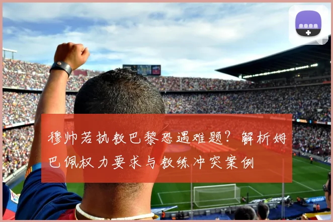 穆帅若执教巴黎恐遇难题？解析姆巴佩权力要求与教练冲突案例