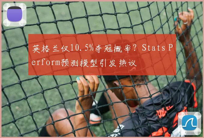 英格兰仅10.5%夺冠概率？Stats Perform预测模型引发热议