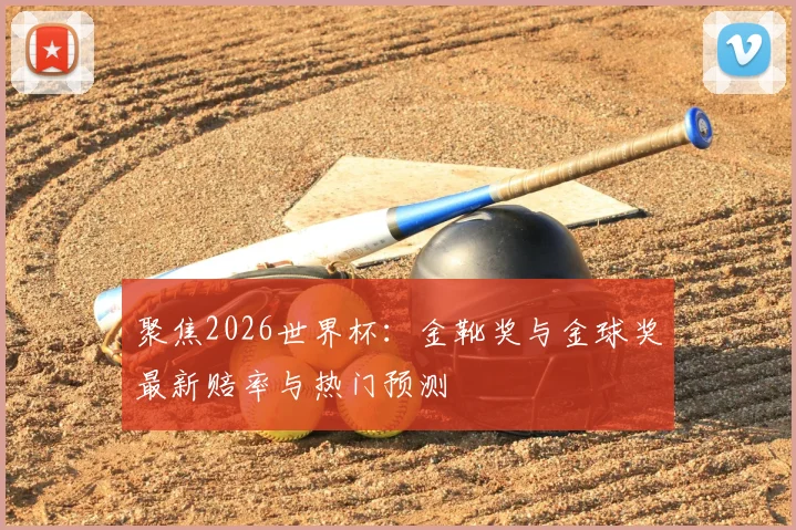 聚焦2026世界杯：金靴奖与金球奖最新赔率与热门预测