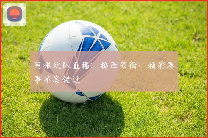 阿根廷队直播：梅西领衔，精彩赛事不容错过