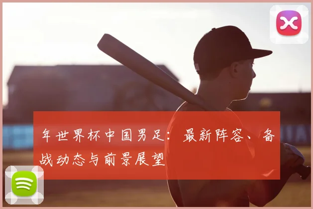年世界杯中国男足:最新阵容、备战动态与前景展望