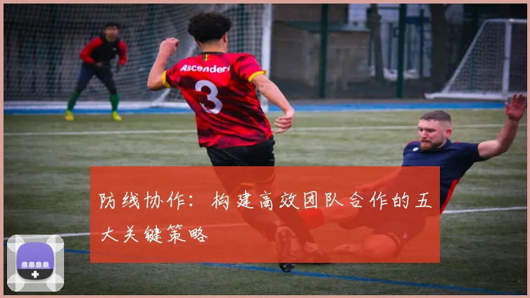 防线协作：构建高效团队合作的五大关键策略