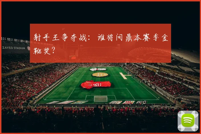 射手王争夺战：谁将问鼎本赛季金靴奖？