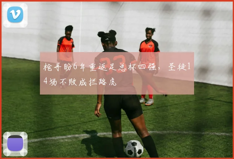 枪手盼6年重返足总杯四强，圣徒14场不败成拦路虎
