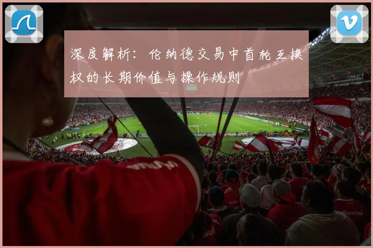 深度解析：伦纳德交易中首轮互换权的长期价值与操作规则