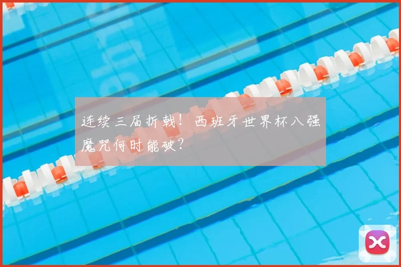 连续三届折戟！西班牙世界杯八强魔咒何时能破？