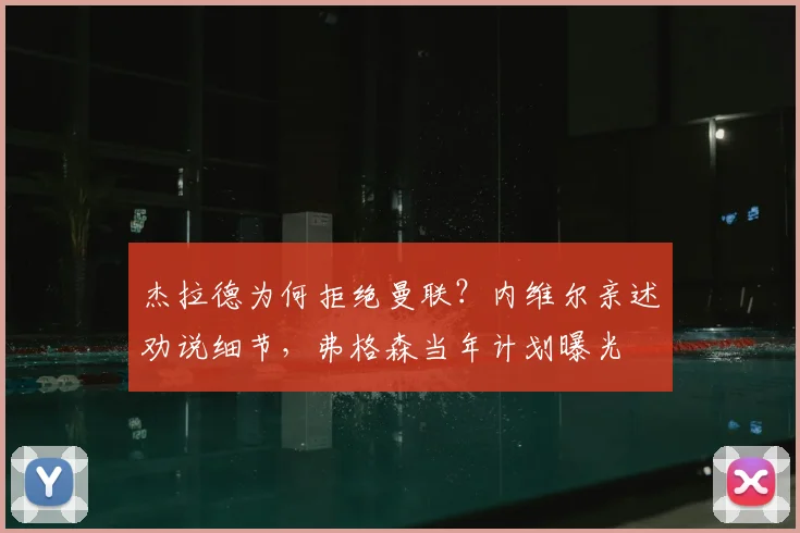 杰拉德为何拒绝曼联?内维尔亲述劝说细节,弗格森当年计划曝光