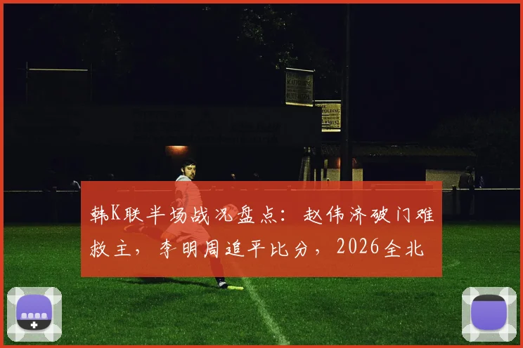 韩K联半场战况盘点：赵伟济破门难救主，李明周追平比分，2026全北1-1仁川联半场解析与看点