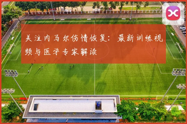关注内马尔伤情恢复：最新训练视频与医学专家解读