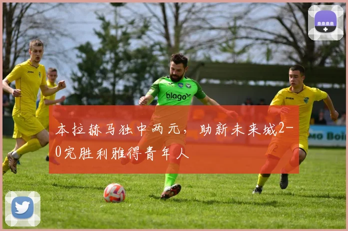 本拉赫马独中两元，助新未来城2-0完胜利雅得青年人