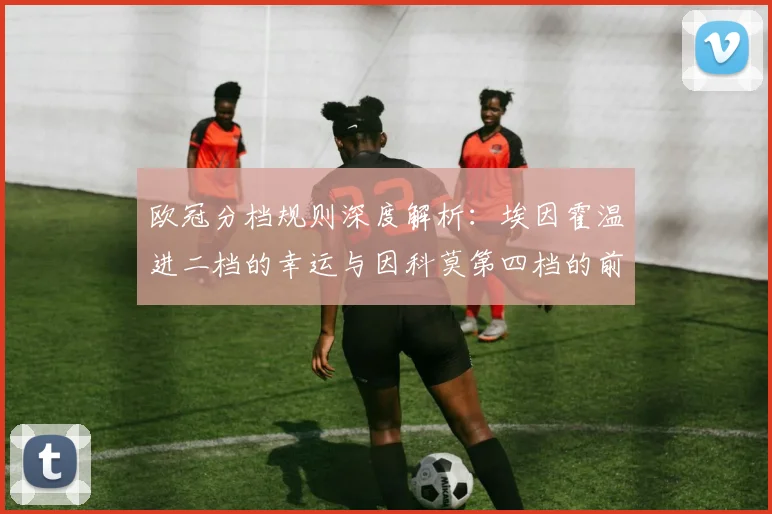 欧冠分档规则深度解析:埃因霍温进二档的幸运与因科莫第四档的前景