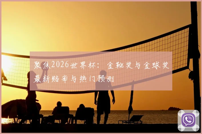 聚焦2026世界杯:金靴奖与金球奖最新赔率与热门预测