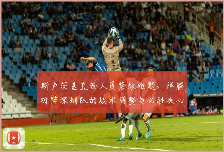 斯卢茨基直面人员紧缺难题，详解对阵深圳队的战术调整与必胜决心