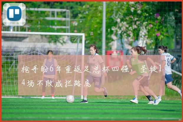 枪手盼6年重返足总杯四强，圣徒14场不败成拦路虎