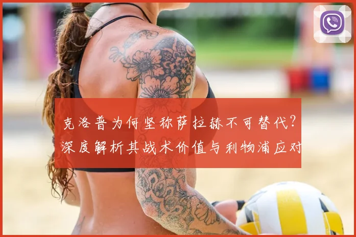 克洛普为何坚称萨拉赫不可替代?深度解析其战术价值与利物浦应对方案