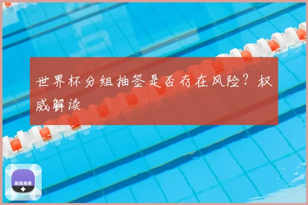 世界杯分组抽签是否存在风险？权威解读